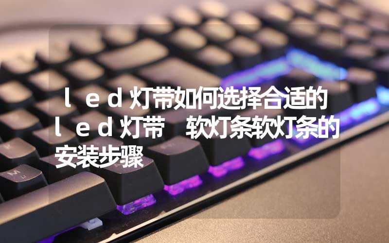 led灯带如何选择合适的led灯带 软灯条软灯条的安装步骤